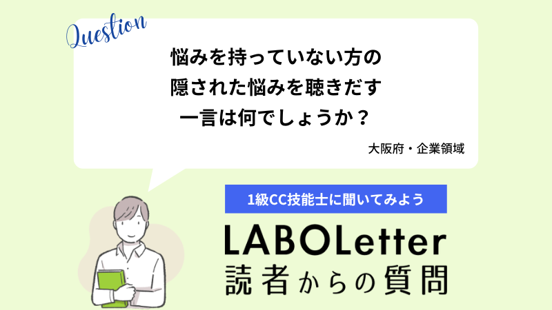 悩みを持っていない方の隠された悩みを聴きだす一言は何でしょうか？